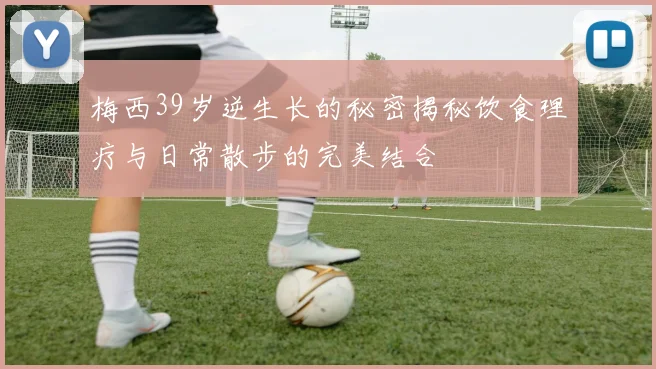 梅西39岁逆生长的秘密揭秘饮食理疗与日常散步的完美结合