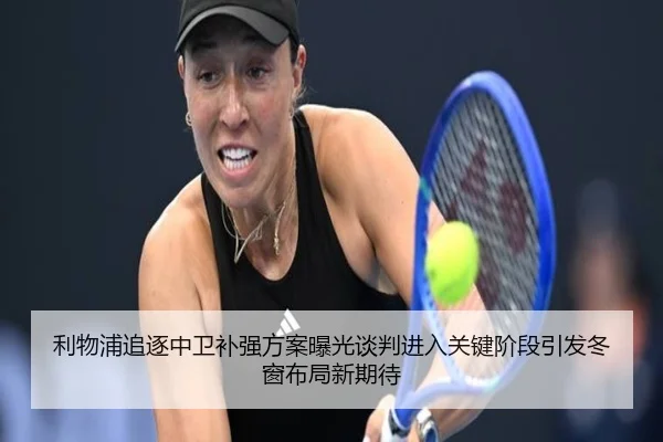 利物浦追逐中卫补强方案曝光谈判进入关键阶段引发冬窗布局新期待