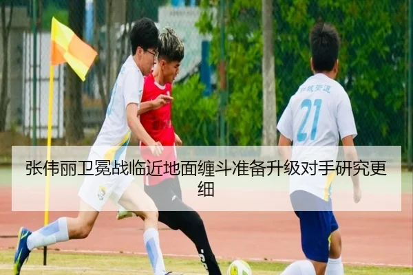 张伟丽卫冕战临近地面缠斗准备升级对手研究更细